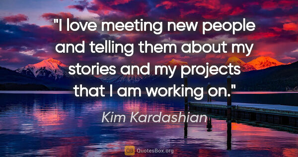 Kim Kardashian quote: "I love meeting new people and telling them about my stories..."