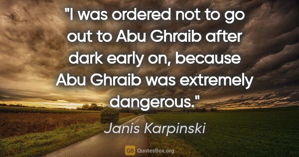 Janis Karpinski quote: "I was ordered not to go out to Abu Ghraib after dark early on,..."