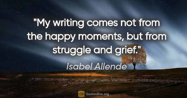 Isabel Allende quote: "My writing comes not from the happy moments, but from struggle..."