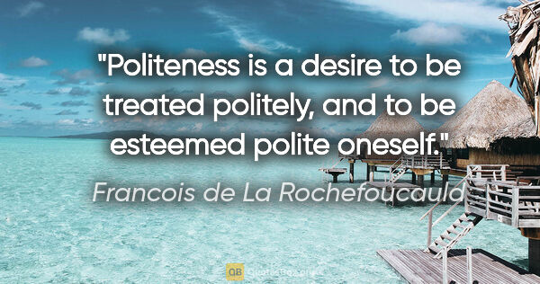 Francois de La Rochefoucauld quote: "Politeness is a desire to be treated politely, and to be..."