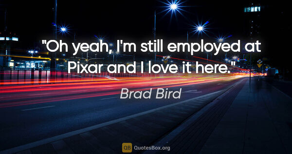 Brad Bird quote: "Oh yeah, I'm still employed at Pixar and I love it here."