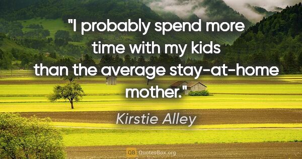 Kirstie Alley quote: "I probably spend more time with my kids than the average..."