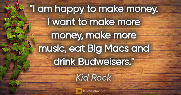 Kid Rock quote: "I am happy to make money. I want to make more money, make more..."