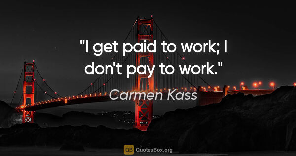Carmen Kass quote: "I get paid to work; I don't pay to work."