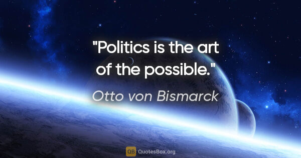 Otto von Bismarck quote: "Politics is the art of the possible."
