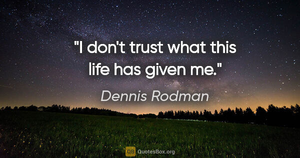 Dennis Rodman quote: "I don't trust what this life has given me."
