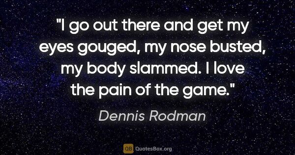 Dennis Rodman quote: "I go out there and get my eyes gouged, my nose busted, my body..."