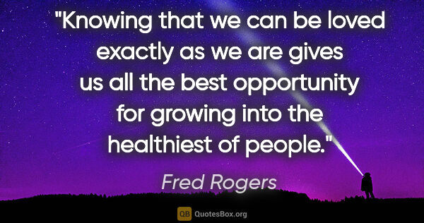 Fred Rogers quote: "Knowing that we can be loved exactly as we are gives us all..."