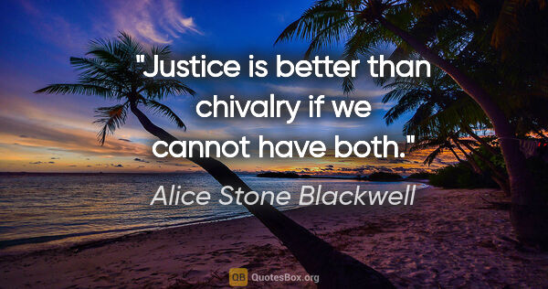 Alice Stone Blackwell quote: "Justice is better than chivalry if we cannot have both."