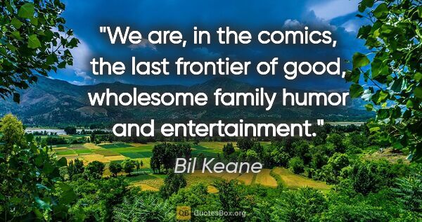 Bil Keane quote: "We are, in the comics, the last frontier of good, wholesome..."
