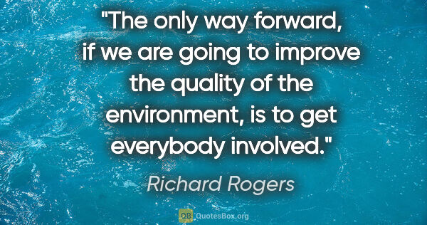 Richard Rogers quote: "The only way forward, if we are going to improve the quality..."