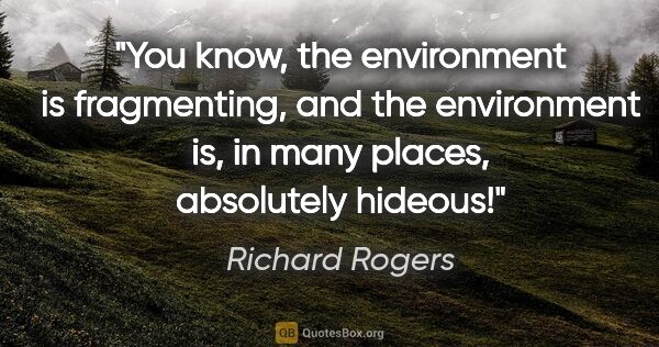 Richard Rogers quote: "You know, the environment is fragmenting, and the environment..."