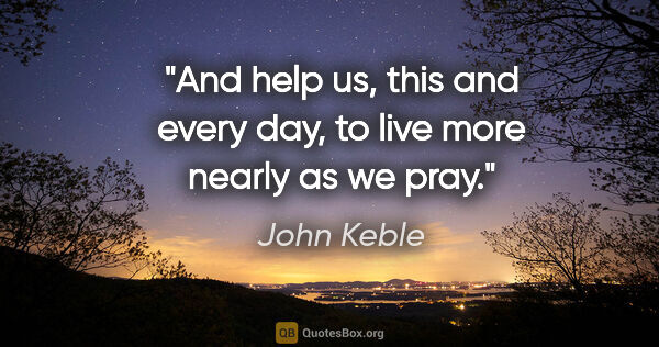 John Keble quote: "And help us, this and every day, to live more nearly as we pray."