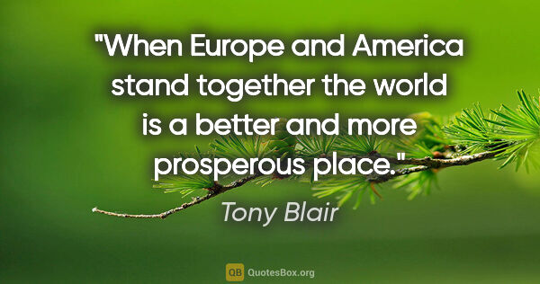 Tony Blair quote: "When Europe and America stand together the world is a better..."