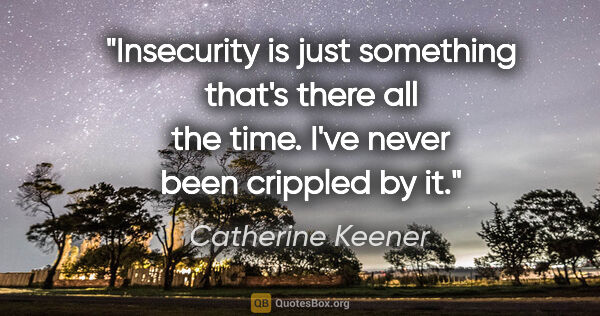 Catherine Keener quote: "Insecurity is just something that's there all the time. I've..."