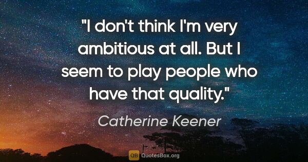 Catherine Keener quote: "I don't think I'm very ambitious at all. But I seem to play..."
