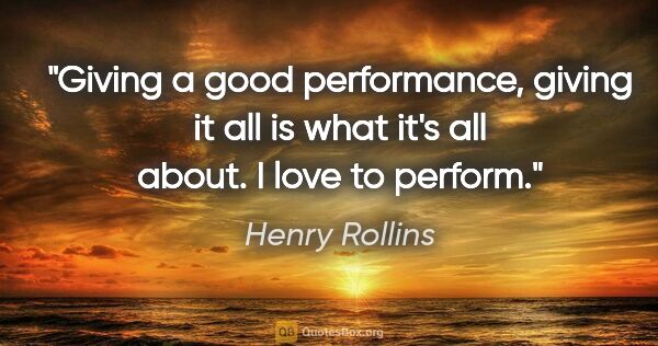 Henry Rollins quote: "Giving a good performance, giving it all is what it's all..."