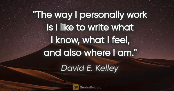 David E. Kelley quote: "The way I personally work is I like to write what I know, what..."
