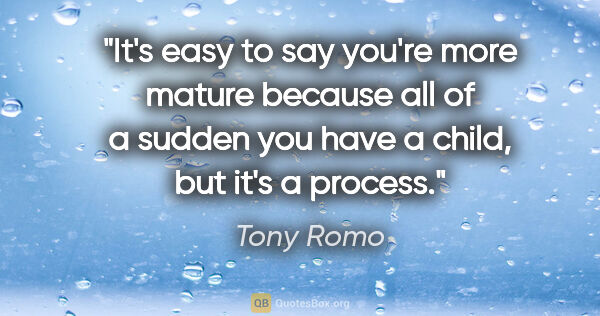 Tony Romo quote: "It's easy to say you're more mature because all of a sudden..."