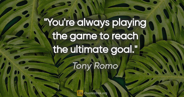Tony Romo quote: "You're always playing the game to reach the ultimate goal."
