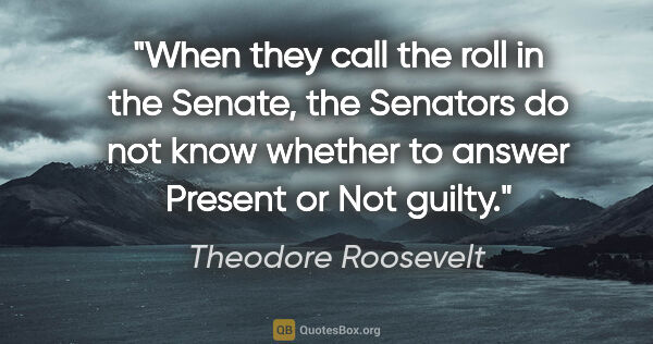 Theodore Roosevelt quote: "When they call the roll in the Senate, the Senators do not..."
