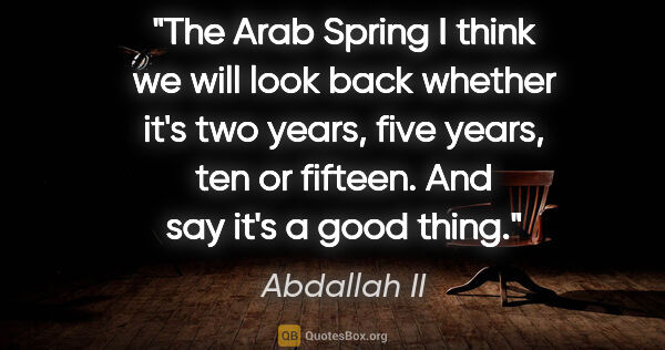 Abdallah II quote: "The Arab Spring I think we will look back whether it's two..."