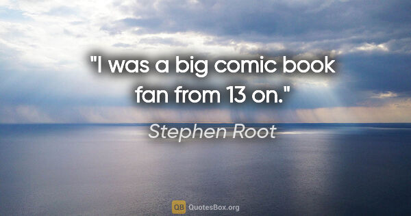 Stephen Root quote: "I was a big comic book fan from 13 on."