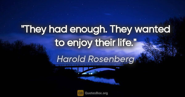 Harold Rosenberg quote: "They had enough. They wanted to enjoy their life."