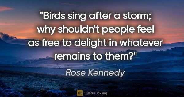 Rose Kennedy quote: "Birds sing after a storm; why shouldn't people feel as free to..."