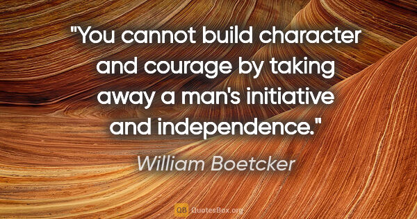 William Boetcker quote: "You cannot build character and courage by taking away a man's..."