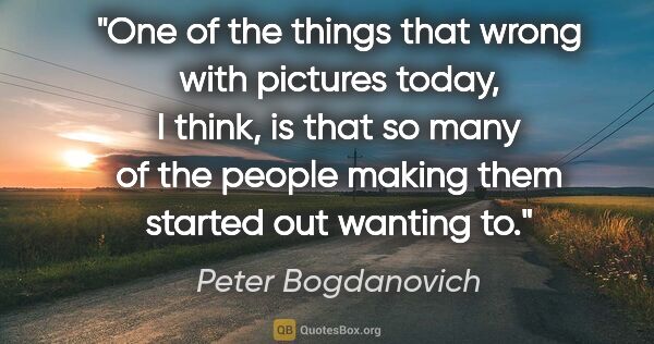 Peter Bogdanovich quote: "One of the things that wrong with pictures today, I think, is..."