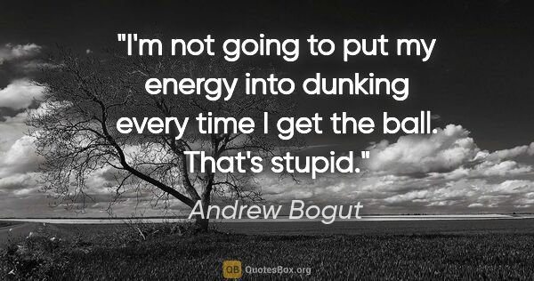 Andrew Bogut quote: "I'm not going to put my energy into dunking every time I get..."