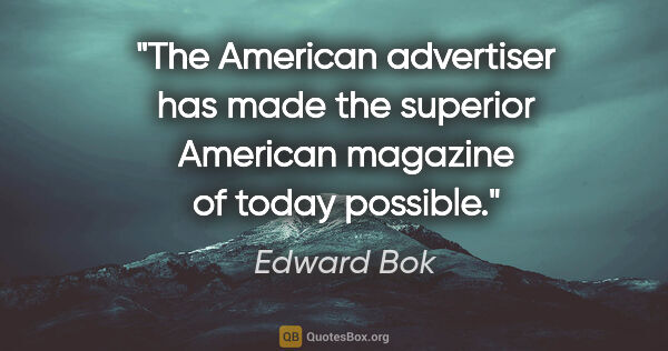 Edward Bok quote: "The American advertiser has made the superior American..."