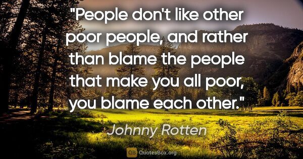 Johnny Rotten quote: "People don't like other poor people, and rather than blame the..."