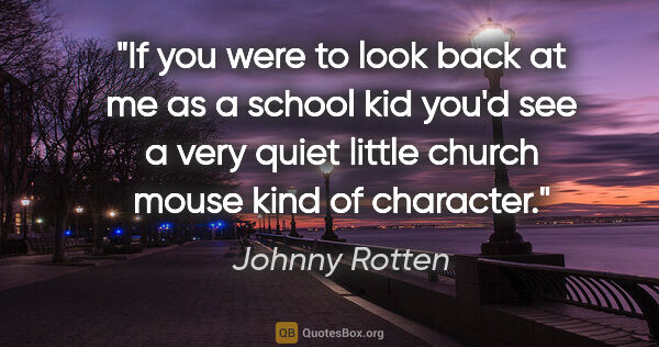 Johnny Rotten quote: "If you were to look back at me as a school kid you'd see a..."