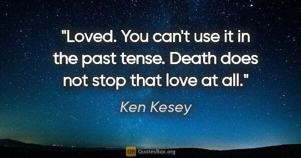 Ken Kesey quote: "Loved. You can't use it in the past tense. Death does not stop..."