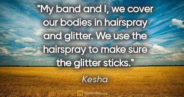 Kesha quote: "My band and I, we cover our bodies in hairspray and glitter...."