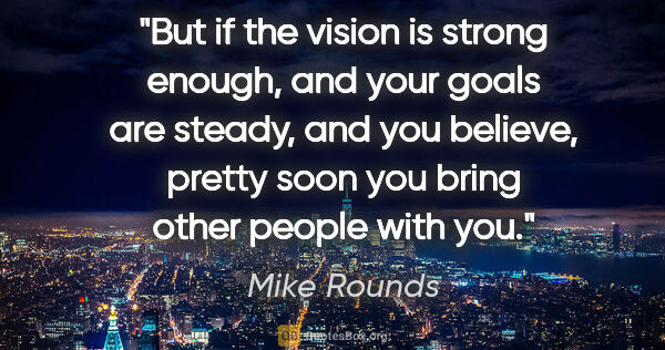 Mike Rounds quote: "But if the vision is strong enough, and your goals are steady,..."