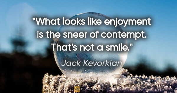 Jack Kevorkian quote: "What looks like enjoyment is the sneer of contempt. That's not..."