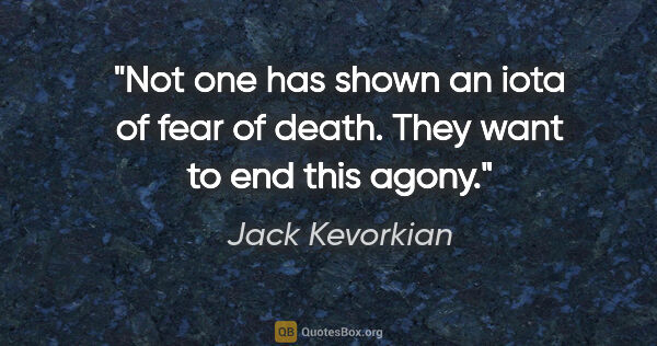 Jack Kevorkian quote: "Not one has shown an iota of fear of death. They want to end..."