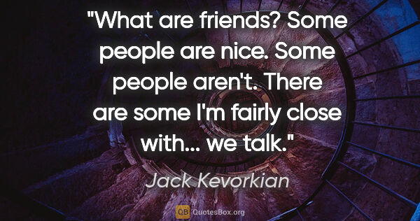Jack Kevorkian quote: "What are friends? Some people are nice. Some people aren't...."