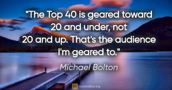 Michael Bolton quote: "The Top 40 is geared toward 20 and under, not 20 and up...."