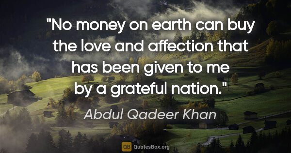 Abdul Qadeer Khan quote: "No money on earth can buy the love and affection that has been..."