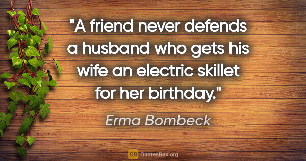 Erma Bombeck quote: "A friend never defends a husband who gets his wife an electric..."