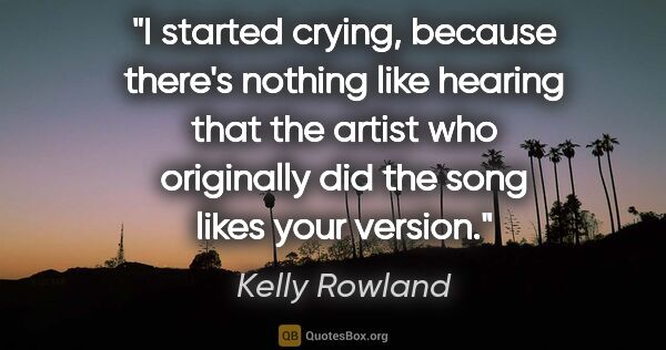 Kelly Rowland quote: "I started crying, because there's nothing like hearing that..."