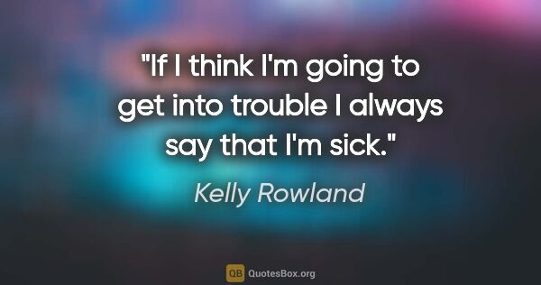 Kelly Rowland quote: "If I think I'm going to get into trouble I always say that I'm..."