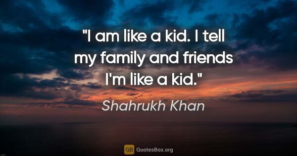 Shahrukh Khan quote: "I am like a kid. I tell my family and friends I'm like a kid."