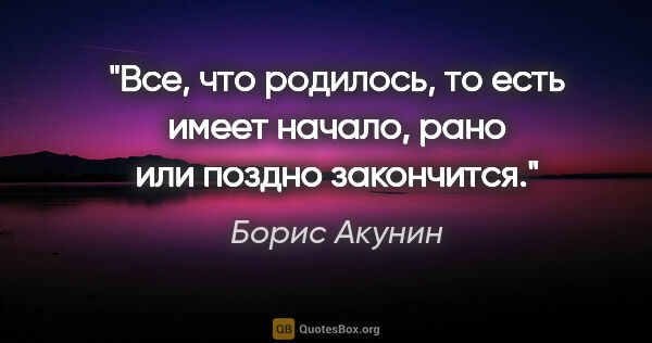 Борис Акунин цитата: "Все, что родилось, то есть имеет начало, рано или поздно..."