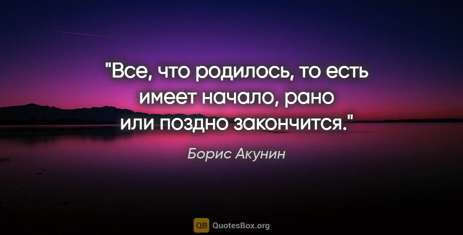 Борис Акунин цитата: "Все, что родилось, то есть имеет начало, рано или поздно..."