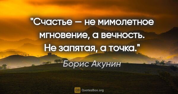 Борис Акунин цитата: "Счастье — не мимолетное мгновение, а вечность. Не запятая, а..."